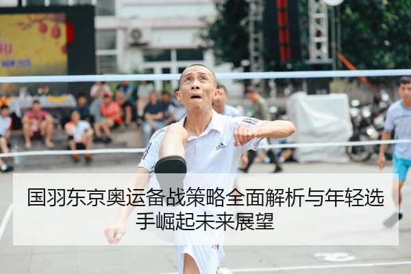 国羽东京奥运备战策略全面解析与年轻选手崛起未来展望
