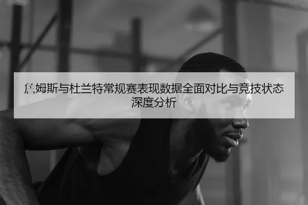 詹姆斯与杜兰特常规赛表现数据全面对比与竞技状态深度分析